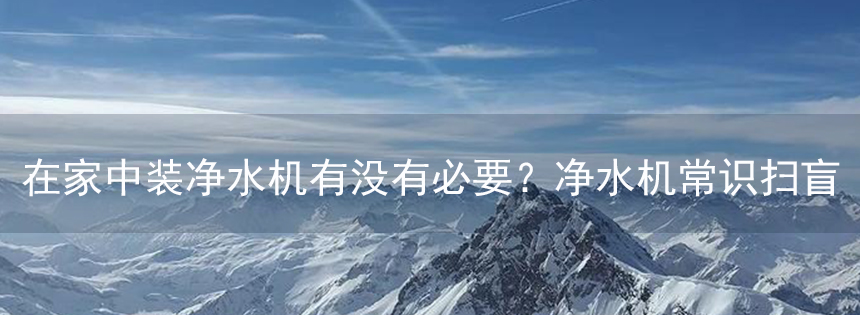 在家中裝凈水機有沒有必要？凈水機常識掃盲
