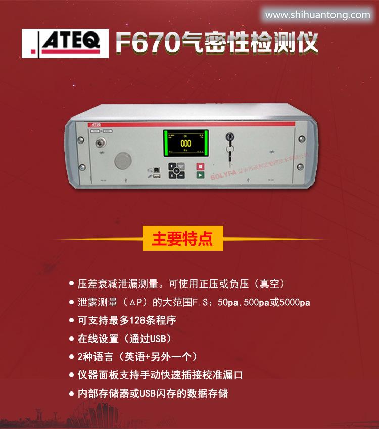 ATEQ F670气密性防水泄漏测试仪器主要特点：压差衰减泄漏测量，可使用正压或负压（真空）。泄漏测量（△P）的大范围F.S:50pa、500pa、5000pa。可支持zui大128种程序。在线设置（通过USB）。2种语言（英语+另外一种）。仪器面板支持手动快速插接校准漏口。内部存储或USB闪存的数据存储。